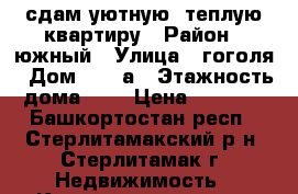 сдам уютную ,теплую квартиру › Район ­ южный › Улица ­ гоголя › Дом ­ 130а › Этажность дома ­ 5 › Цена ­ 7 000 - Башкортостан респ., Стерлитамакский р-н, Стерлитамак г. Недвижимость » Квартиры аренда   